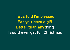 I was told I'm blessed
For you have a gift

Better than anything
I could ever get for Christmas