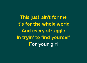 This just ain't for me
It's for the whole world
And every struggle

In tryin' to find yourself
For your girl