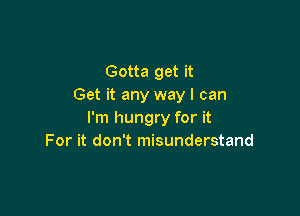 Gotta get it
Get it any way I can

I'm hungry for it
For it don't misunderstand