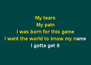 My tears
My pain
I was born for this game

I want the world to know my name
I gotta get it