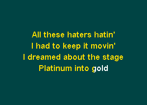 All these haters hatin'
I had to keep it movin'

I dreamed about the stage
Platinum into gold