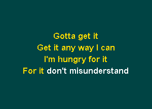 Gotta get it
Get it any way I can

I'm hungry for it
For it don't misunderstand