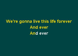 We're gonna live this life forever
And ever

And ever