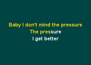 Baby I don't mind the pressure
The pressure

I get better