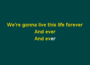 We're gonna live this life forever
And ever

And ever