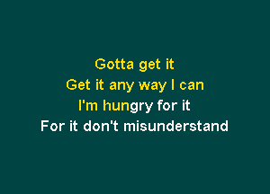 Gotta get it
Get it any way I can

I'm hungry for it
For it don't misunderstand