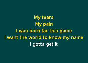 My tears
My pain
I was born for this game

I want the world to know my name
I gotta get it