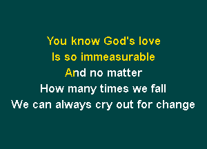 You know God's love
ls so immeasurable
And no matter

How many times we fall
We can always cry out for change