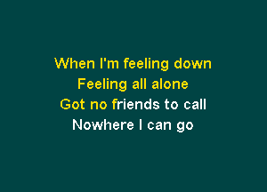 When I'm feeling down
Feeling all alone

Got no friends to call
Nowhere I can go