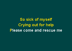 So sick of myself
Crying out for help

Please come and rescue me