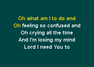 Oh what am I to do and
Oh feeling so confused and
Oh crying all the time

And I'm losing my mind
Lord I need You to