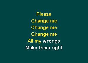 Please
Change me
Change me

Change me
All my wrongs
Make them right