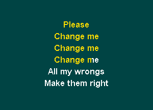 Please
Change me
Change me

Change me
All my wrongs
Make them right