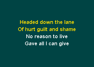 Headed down the lane
0f hurt guilt and shame

No reason to live
Gave all I can give