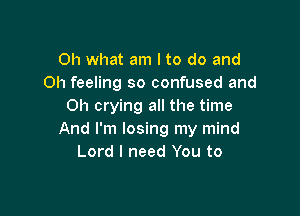 Oh what am I to do and
Oh feeling so confused and
Oh crying all the time

And I'm losing my mind
Lord I need You to