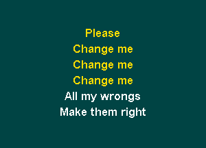 Please
Change me
Change me

Change me
All my wrongs
Make them right