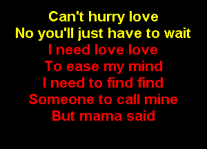 Can't hurry love
No you'll just have to wait
lneedlovelove
To ease my mind
I need to find find
Someone to call mine
But mama said