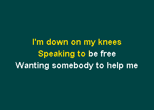 I'm down on my knees
Speaking to be free

Wanting somebody to help me