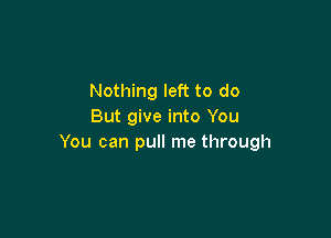 Nothing left to do
But give into You

You can pull me through