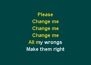 Please
Change me
Change me

Change me
All my wrongs
Make them right