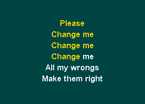 Please
Change me
Change me

Change me
All my wrongs
Make them right