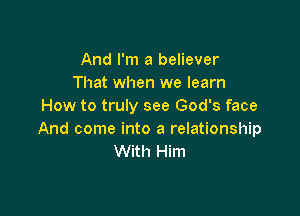 And I'm a believer
That when we learn
How to truly see God's face

And come into a relationship
With Him