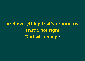 And everything that's around us

That's not right
God will change