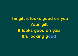 The gift it looks good on you
Your gift

It looks good on you
It's looking good