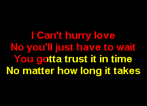 I Can't hurry love
No you'll just have to wait
You gotta trust it in time
No matter how long it takes