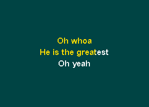 Oh whoa
He is the greatest

Oh yeah