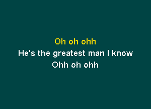 Oh oh ohh
He's the greatest man I know

Ohh oh ohh
