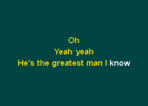 Oh
Yeah yeah

He's the greatest man I know