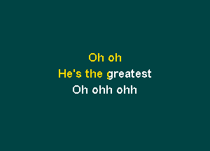 Oh oh
He's the greatest

0h ohh ohh
