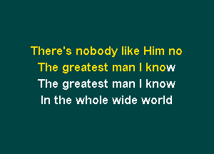 There's nobody like Him no
The greatest man I know

The greatest man I know
In the whole wide world