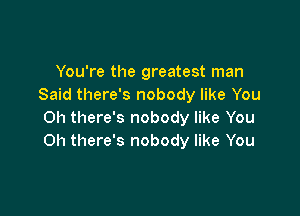 You're the greatest man
Said there's nobody like You

Oh there's nobody like You
Oh there's nobody like You
