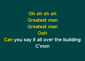 Oh oh oh oh
Greatest man
Greatest man

Ooh
Can you say it all over the building
C'mon