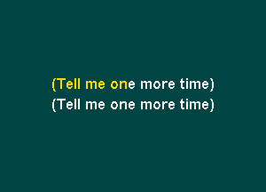 (Tell me one more time)

(Tell me one more time)
