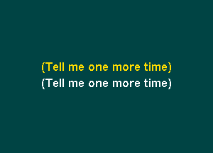 (Tell me one more time)

(Tell me one more time)