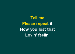Tell me
Please repeat it

How you lost that
Lovin' feelin'
