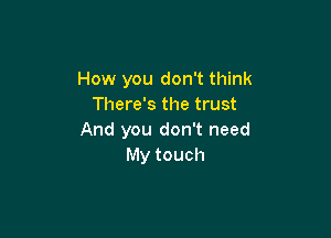 How you don't think
There's the trust

And you don't need
My touch