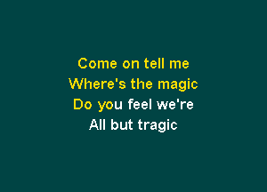 Come on tell me
Where's the magic

Do you feel we're
All but tragic