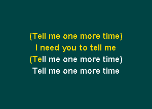 (Tell me one more time)
I need you to tell me

(Tell me one more time)
Tell me one more time