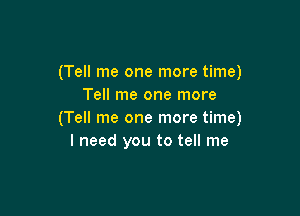 (Tell me one more time)
Tell me one more

(Tell me one more time)
I need you to tell me