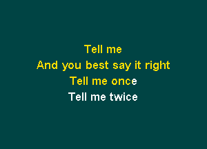 Tell me
And you best say it right

Tell me once
Tell me twice