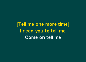 (Tell me one more time)

I need you to tell me
Come on tell me