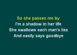 So she passes me by
I'm a shadow in her life

She swallows each man's lies
And easily says goodbye