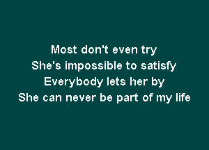 Most don't even try
She's impossible to satisfy

Everybody lets her by
She can never be part of my life