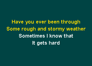 Have you ever been through
Some rough and stormy weather

Sometimes I know that
It gets hard