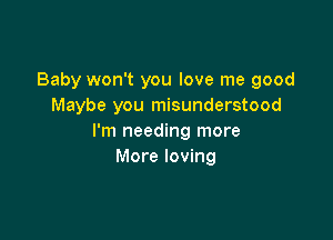 Baby won't you love me good
Maybe you misunderstood

I'm needing more
More loving