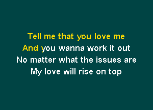 Tell me that you love me
And you wanna work it out

No matter what the issues are
My love will rise on top